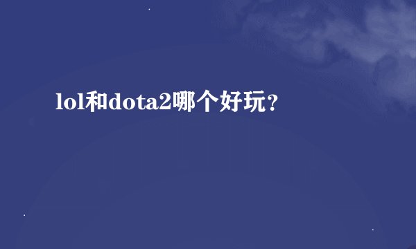 lol和dota2哪个好玩？