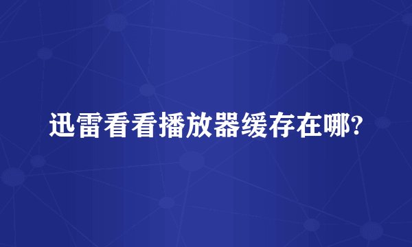 迅雷看看播放器缓存在哪?