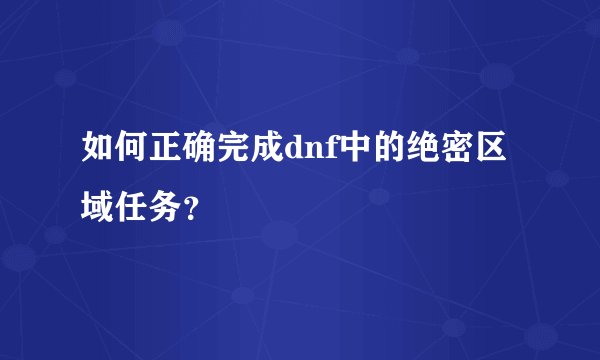 如何正确完成dnf中的绝密区域任务？
