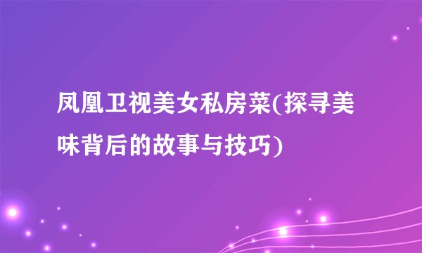 凤凰卫视美女私房菜(探寻美味背后的故事与技巧)