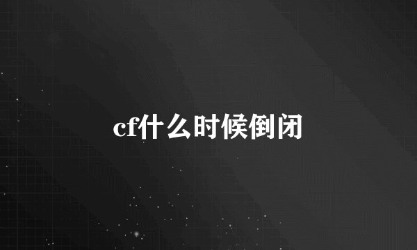 cf什么时候倒闭