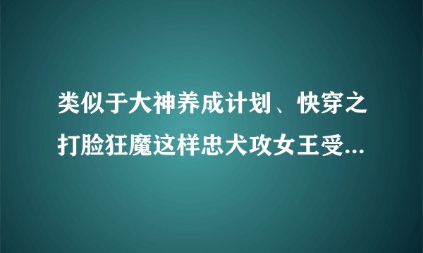 类似于大神养成计划、快穿之打脸狂魔这样忠犬攻女王受的文文，完结的。谢谢～