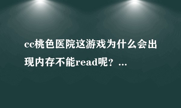 cc桃色医院这游戏为什么会出现内存不能read呢？？？？请高手告诉我原因？！！谢谢