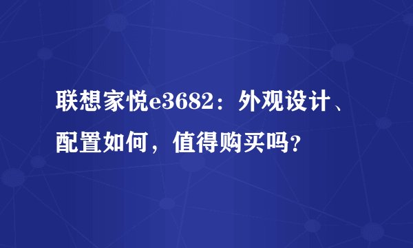 联想家悦e3682：外观设计、配置如何，值得购买吗？