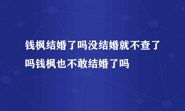 钱枫结婚了吗没结婚就不查了吗钱枫也不敢结婚了吗
