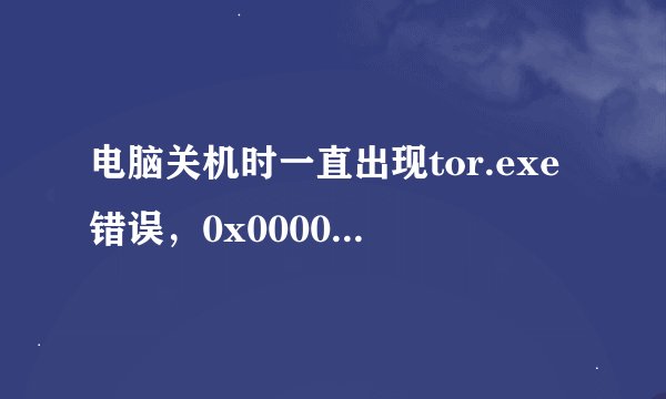 电脑关机时一直出现tor.exe错误,0x00000000不能written