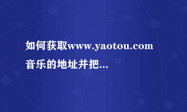 如何获取www.yaotou.com音乐的地址并把音乐下载下来！