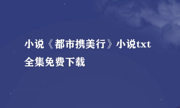 小说《都市携美行》小说txt全集免费下载