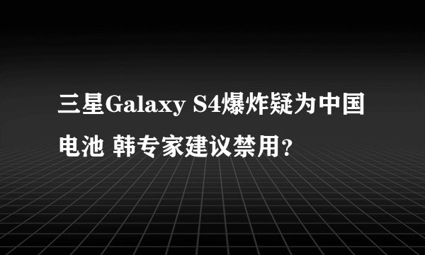 三星Galaxy S4爆炸疑为中国电池 韩专家建议禁用？