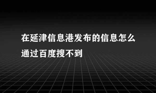 在延津信息港发布的信息怎么通过百度搜不到