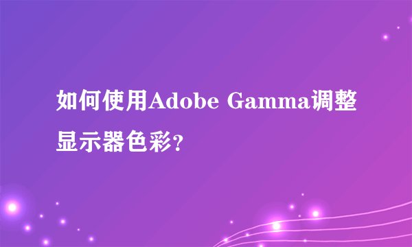 如何使用Adobe Gamma调整显示器色彩？