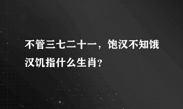 不管三七二十一，饱汉不知饿汉饥指什么生肖？