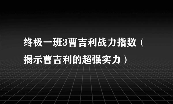 终极一班3曹吉利战力指数（揭示曹吉利的超强实力）