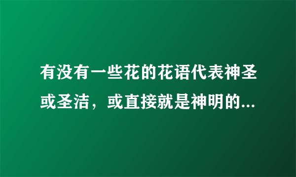 有没有一些花的花语代表神圣或圣洁，或直接就是神明的象征啊？？