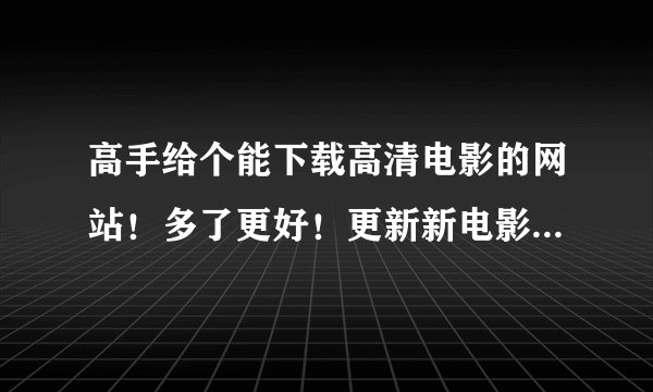 高手给个能下载高清电影的网站！多了更好！更新新电影快的 ！或者老电影的都行