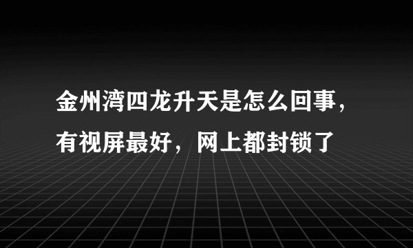 金州湾四龙升天是怎么回事，有视屏最好，网上都封锁了