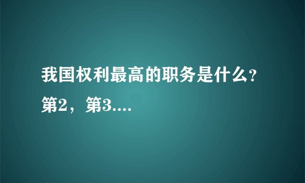 我国权利最高的职务是什么？第2，第3....