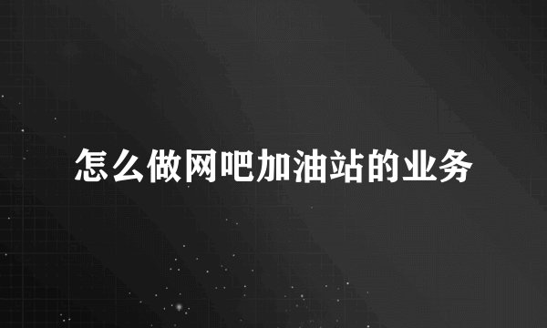 怎么做网吧加油站的业务
