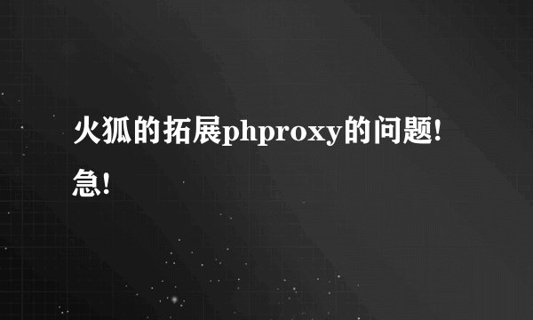 火狐的拓展phproxy的问题!急!