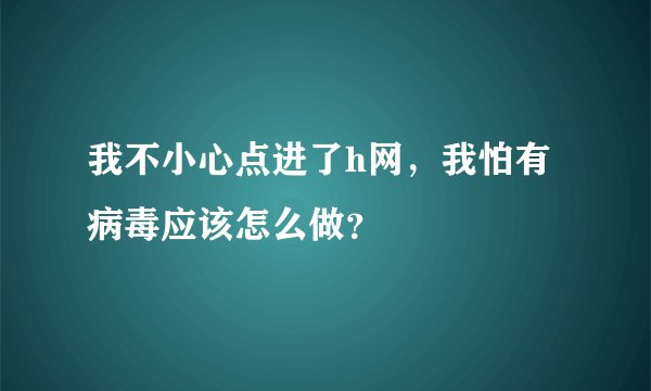 我不小心点进了h网，我怕有病毒应该怎么做？