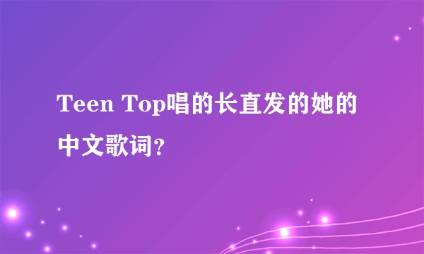 Teen Top唱的长直发的她的中文歌词？