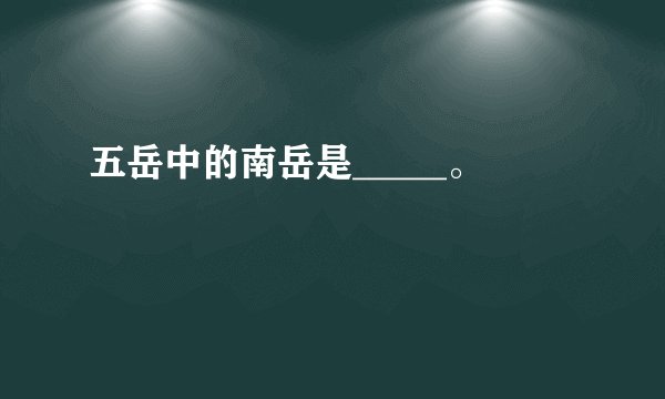 五岳中的南岳是_____。