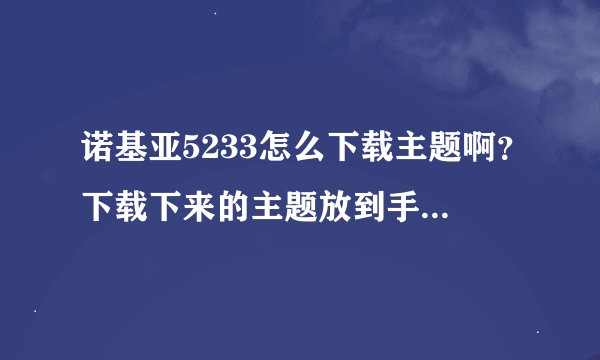 诺基亚5233怎么下载主题啊？下载下来的主题放到手机上显示说什么内容不兼的，我是在魔秀里面下载的