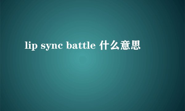 lip sync battle 什么意思