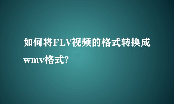 如何将FLV视频的格式转换成wmv格式?
