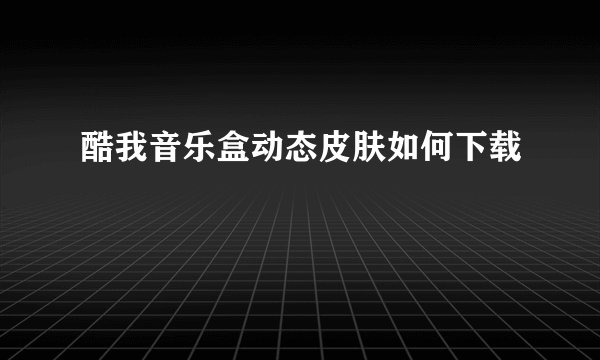 酷我音乐盒动态皮肤如何下载