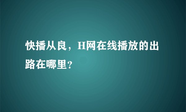 快播从良，H网在线播放的出路在哪里？