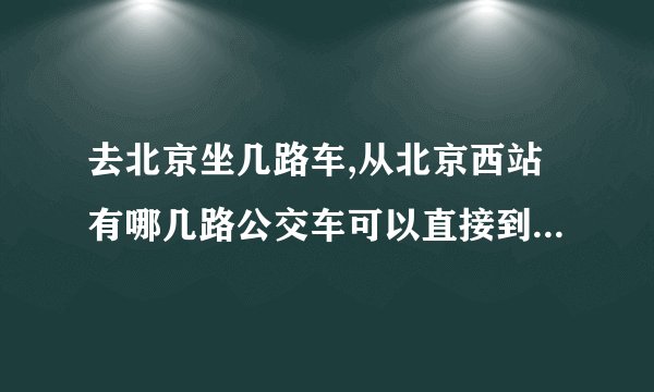 去北京坐几路车,从北京西站有哪几路公交车可以直接到达北京站？
