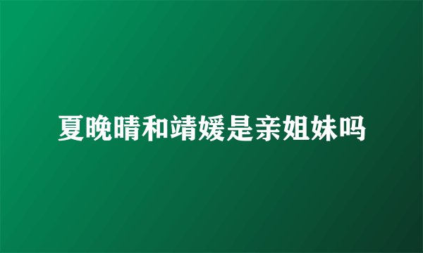 夏晚晴和靖媛是亲姐妹吗
