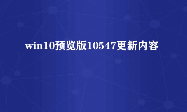 win10预览版10547更新内容