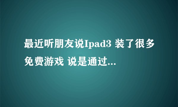 最近听朋友说Ipad3 装了很多免费游戏 说是通过牛烽 请问牛烽是什么？急急急
