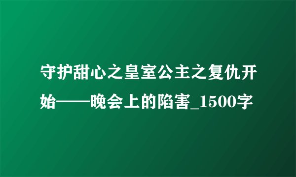 守护甜心之皇室公主之复仇开始——晚会上的陷害_1500字