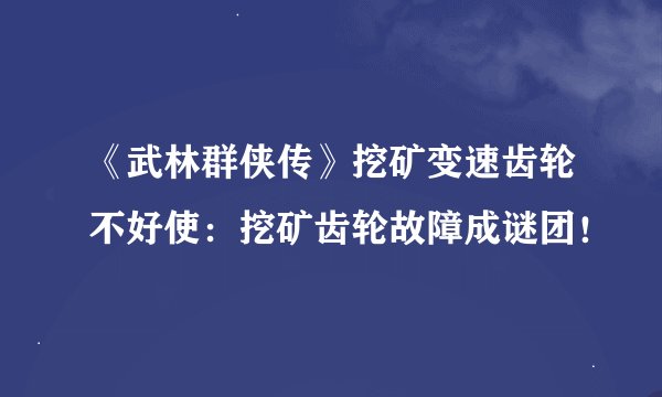 《武林群侠传》挖矿变速齿轮不好使:挖矿齿轮故障成谜团!