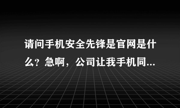 请问手机安全先锋是官网是什么？急啊，公司让我手机同类型产品的资料，360手机助手和腾讯手机管家等等的