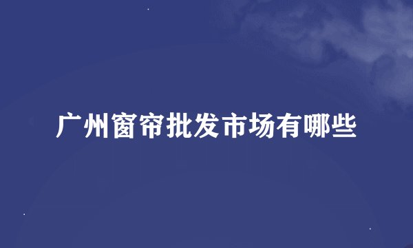 广州窗帘批发市场有哪些