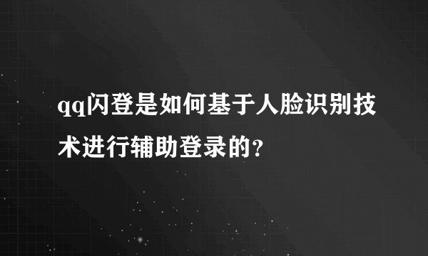 qq闪登是如何基于人脸识别技术进行辅助登录的？