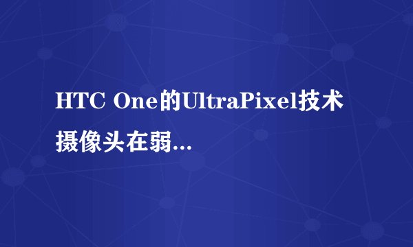HTC One的UltraPixel技术摄像头在弱光环境下的表现如何？