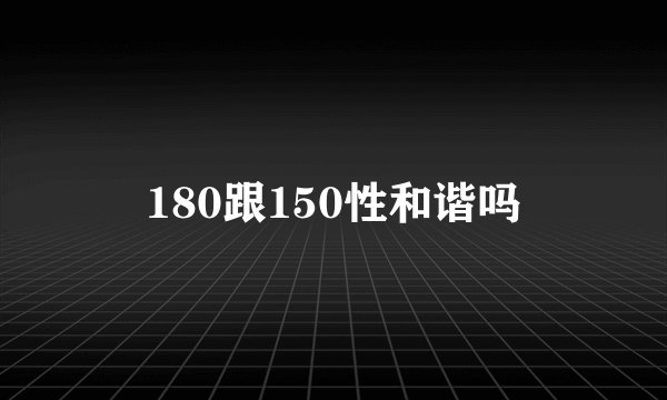 180跟150性和谐吗