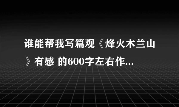 谁能帮我写篇观《烽火木兰山》有感 的600字左右作文 要水高的 谢了 悬赏