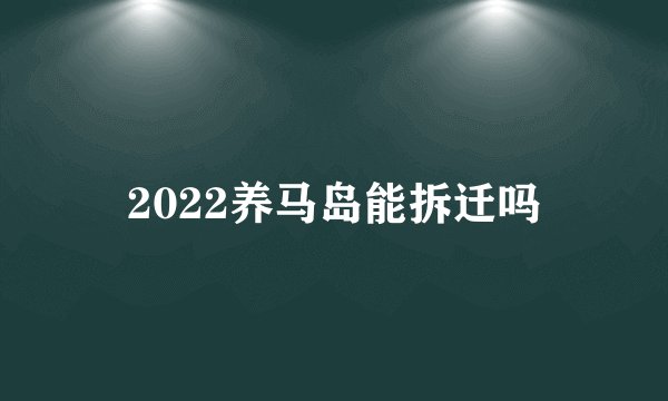 2022养马岛能拆迁吗