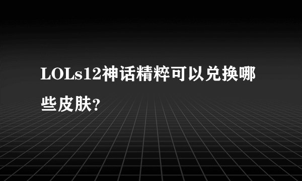 LOLs12神话精粹可以兑换哪些皮肤？