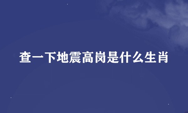 查一下地震高岗是什么生肖