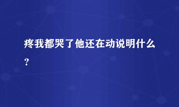 疼我都哭了他还在动说明什么？