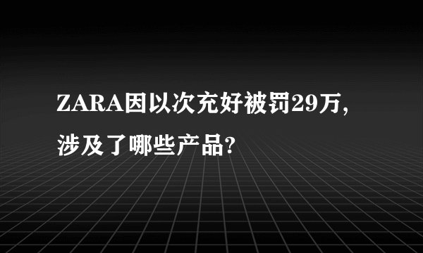 ZARA因以次充好被罚29万,涉及了哪些产品?