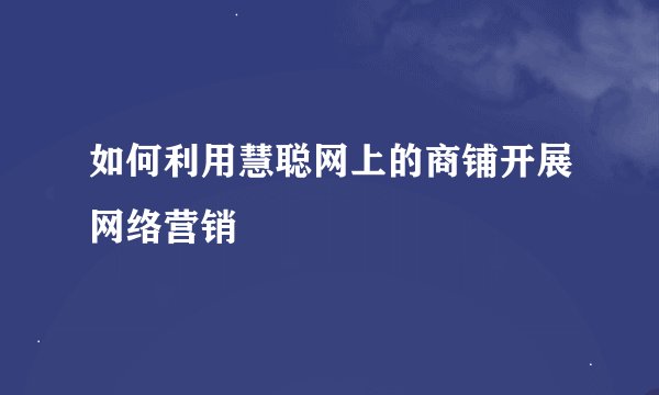 如何利用慧聪网上的商铺开展网络营销