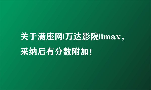 关于满座网|万达影院|imax,采纳后有分数附加!